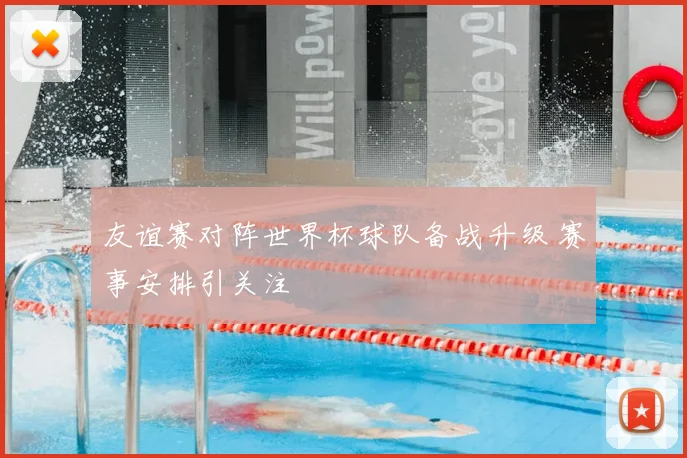 友谊赛对阵世界杯球队备战升级 赛事安排引关注