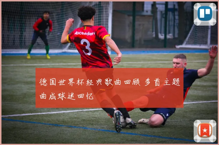 德国世界杯经典歌曲回顾 多首主题曲成球迷回忆