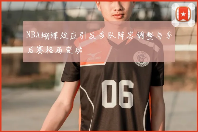 NBA蝴蝶效应引发多队阵容调整与季后赛格局变动