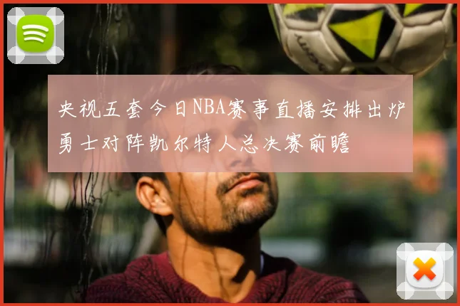 央视五套今日NBA赛事直播安排出炉勇士对阵凯尔特人总决赛前瞻