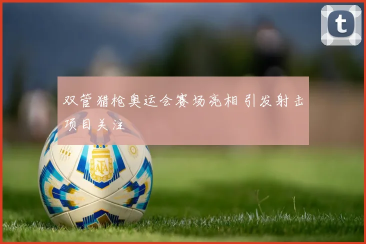 双管猎枪奥运会赛场亮相 引发射击项目关注
