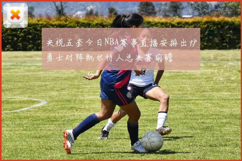 央视五套今日NBA赛事直播安排出炉勇士对阵凯尔特人总决赛前瞻