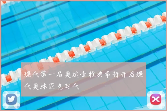 现代第一届奥运会雅典举行开启现代奥林匹克时代
