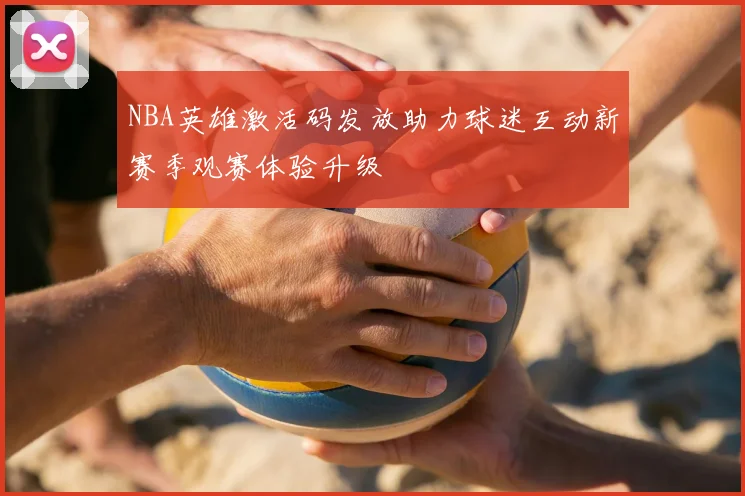 NBA英雄激活码发放助力球迷互动新赛季观赛体验升级