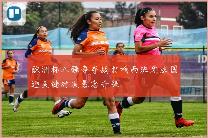欧洲杯八强争夺战打响西班牙法国迎关键对决悬念升级
