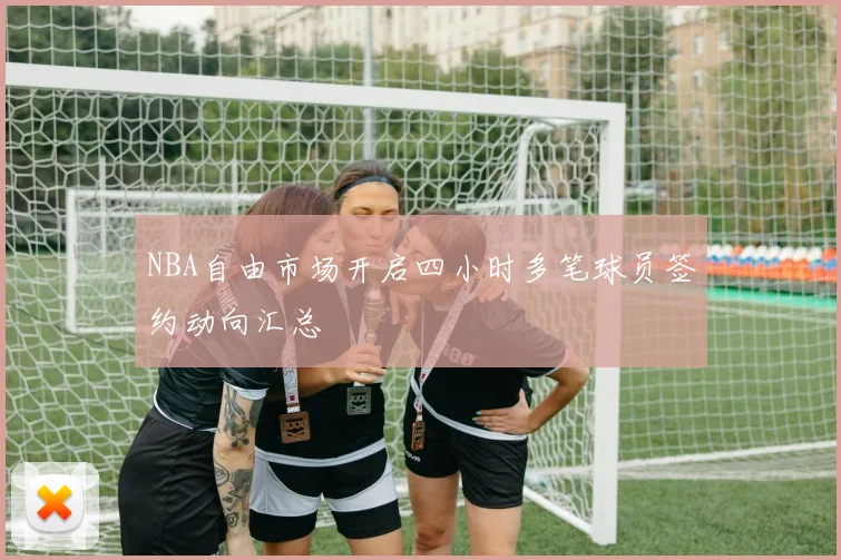NBA自由市场开启四小时多笔球员签约动向汇总