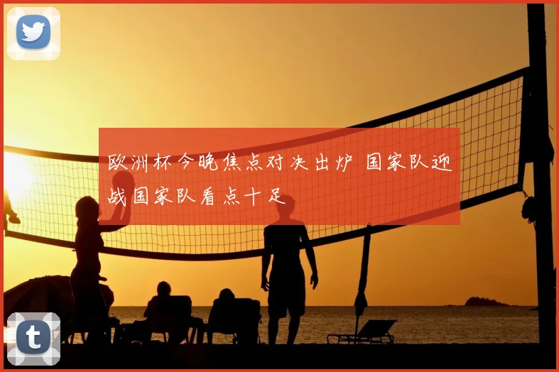 欧洲杯今晚焦点对决出炉 国家队迎战国家队看点十足