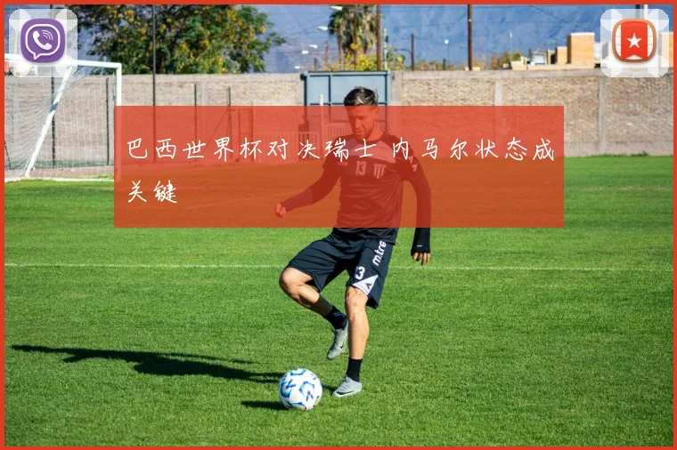 巴西世界杯对决瑞士 内马尔状态成关键