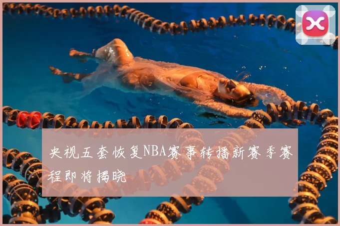 央视五套恢复NBA赛事转播新赛季赛程即将揭晓