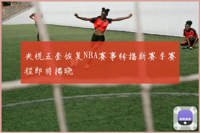 央视五套恢复NBA赛事转播新赛季赛程即将揭晓