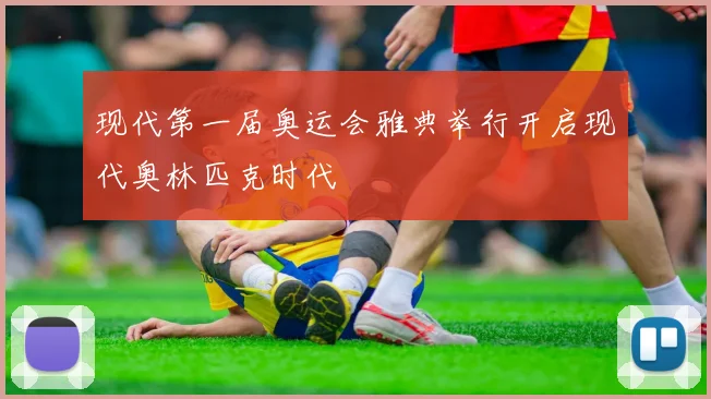 现代第一届奥运会雅典举行开启现代奥林匹克时代