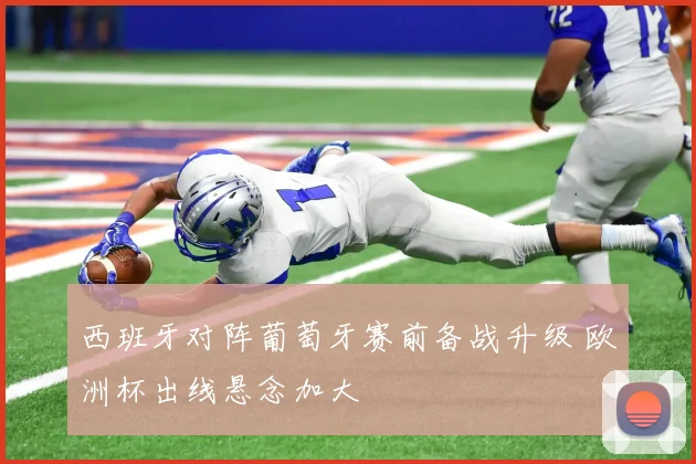 西班牙对阵葡萄牙赛前备战升级 欧洲杯出线悬念加大