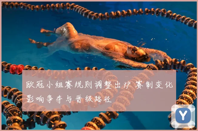 欧冠小组赛规则调整出炉 赛制变化影响争夺与晋级路径