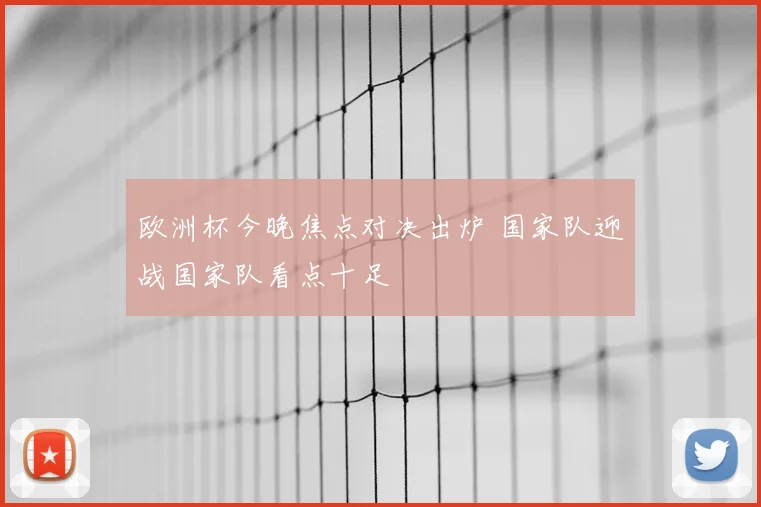 欧洲杯今晚焦点对决出炉 国家队迎战国家队看点十足