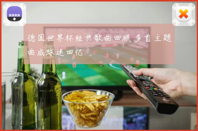 德国世界杯经典歌曲回顾 多首主题曲成球迷回忆