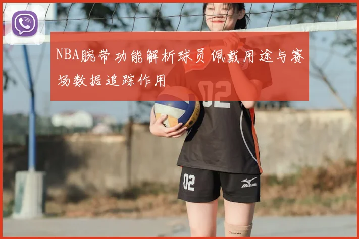 NBA腕带功能解析球员佩戴用途与赛场数据追踪作用