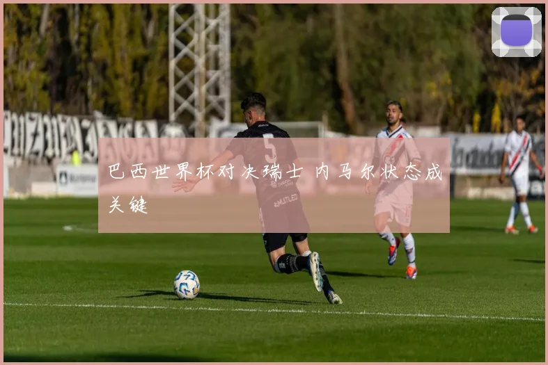 巴西世界杯对决瑞士 内马尔状态成关键