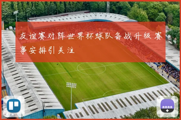 友谊赛对阵世界杯球队备战升级 赛事安排引关注