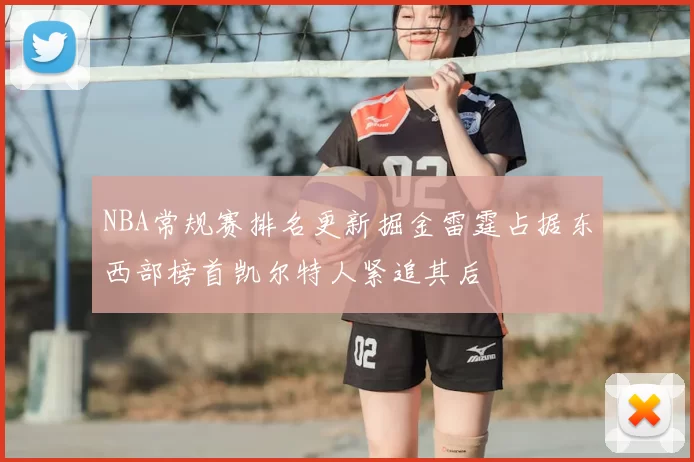 NBA常规赛排名更新掘金雷霆占据东西部榜首凯尔特人紧追其后