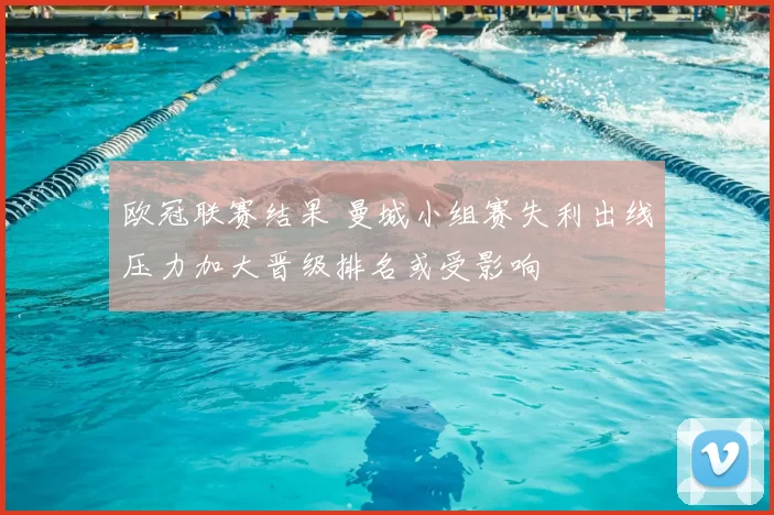 欧冠联赛结果 曼城小组赛失利出线压力加大晋级排名或受影响