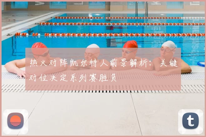 热火对阵凯尔特人前景解析：关键对位决定系列赛胜负
