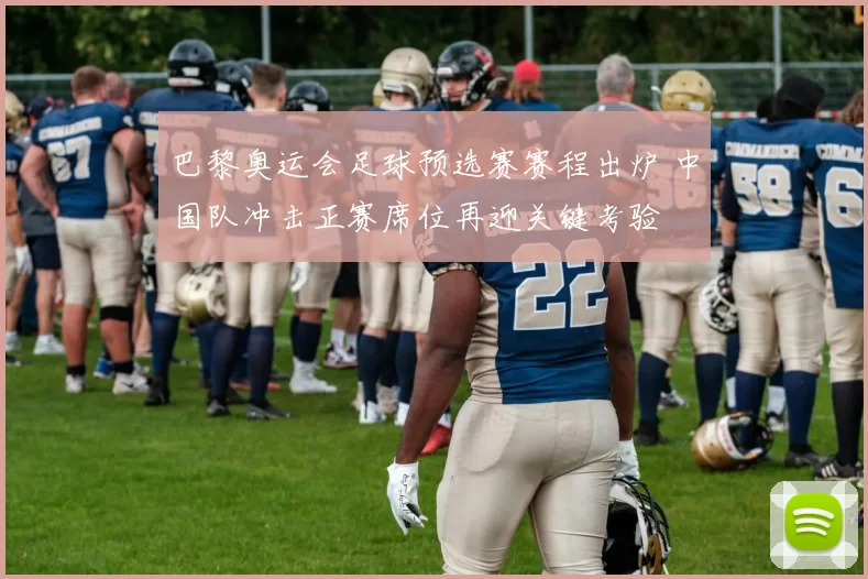 巴黎奥运会足球预选赛赛程出炉 中国队冲击正赛席位再迎关键考验