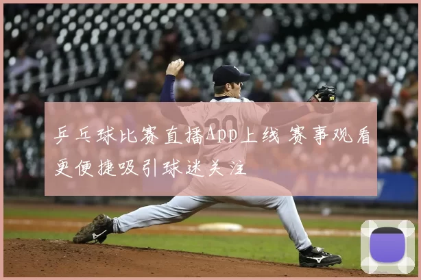 乒乓球比赛直播App上线 赛事观看更便捷吸引球迷关注