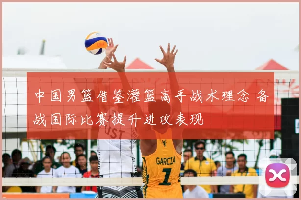 中国男篮借鉴灌篮高手战术理念 备战国际比赛提升进攻表现