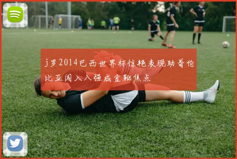 j罗2014巴西世界杯惊艳表现助哥伦比亚闯入八强成金靴焦点
