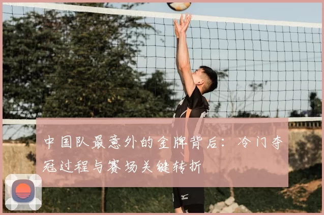 中国队最意外的金牌背后：冷门夺冠过程与赛场关键转折