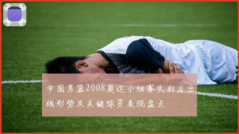 中国男篮2008奥运小组赛失利后出线形势及关键球员表现盘点