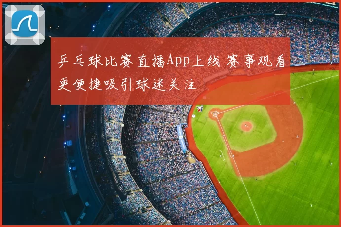 乒乓球比赛直播App上线 赛事观看更便捷吸引球迷关注