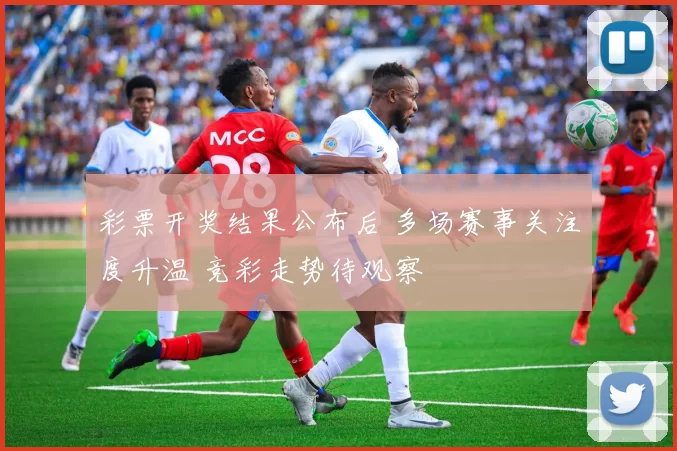 彩票开奖结果公布后 多场赛事关注度升温 竞彩走势待观察