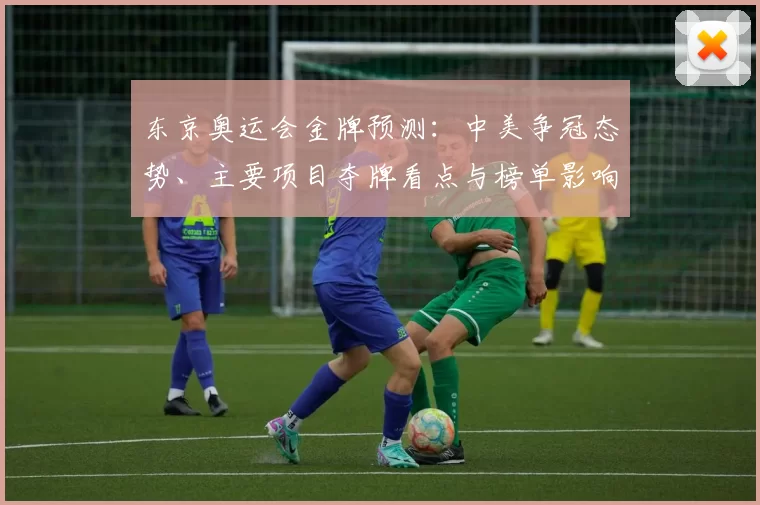 东京奥运会金牌预测：中美争冠态势、主要项目夺牌看点与榜单影响