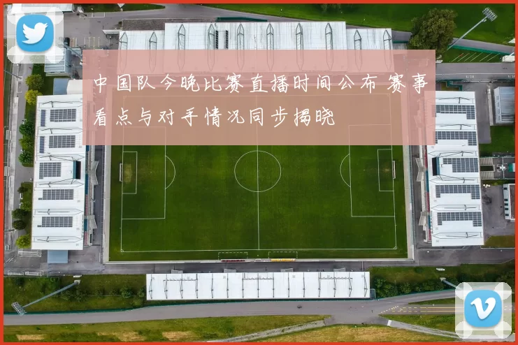 中国队今晚比赛直播时间公布 赛事看点与对手情况同步揭晓