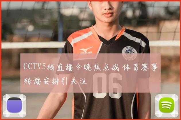 CCTV5线直播今晚焦点战 体育赛事转播安排引关注