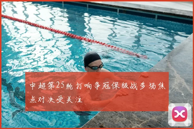 中超第25轮打响争冠保级战多场焦点对决受关注