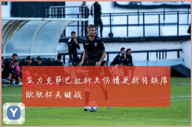 亚力克萨巴杜科夫伤情更新将缺席欧联杯关键战