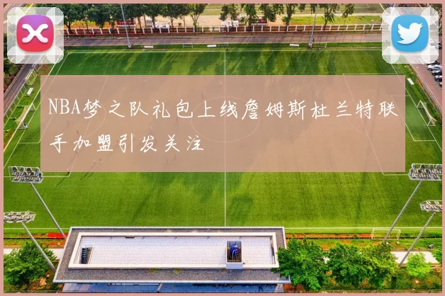 NBA梦之队礼包上线詹姆斯杜兰特联手加盟引发关注