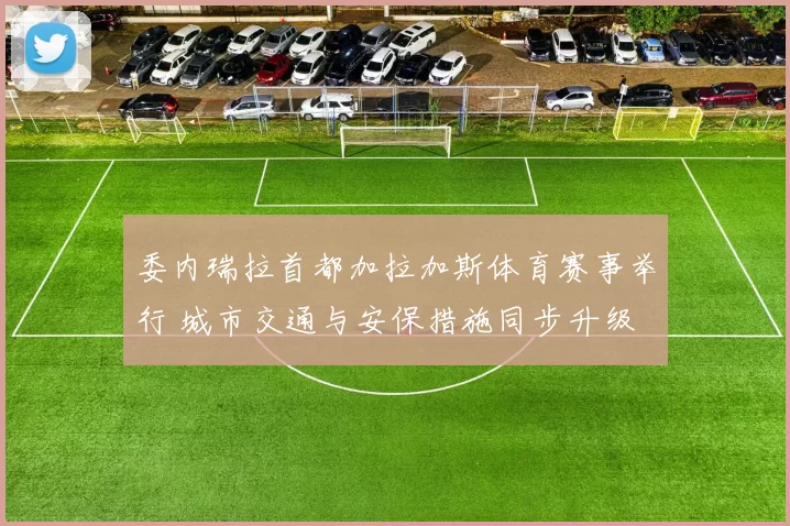 委内瑞拉首都加拉加斯体育赛事举行 城市交通与安保措施同步升级