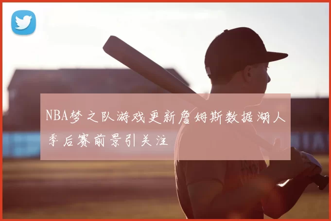 NBA梦之队游戏更新詹姆斯数据湖人季后赛前景引关注