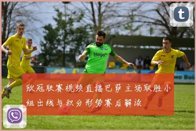 欧冠联赛视频直播巴萨主场取胜小组出线与积分形势赛后解读