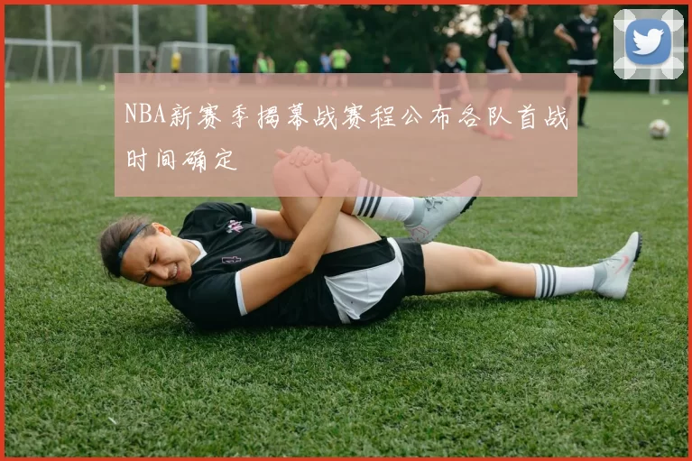 NBA新赛季揭幕战赛程公布各队首战时间确定