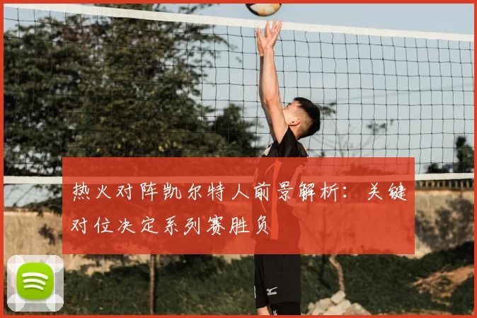 热火对阵凯尔特人前景解析：关键对位决定系列赛胜负