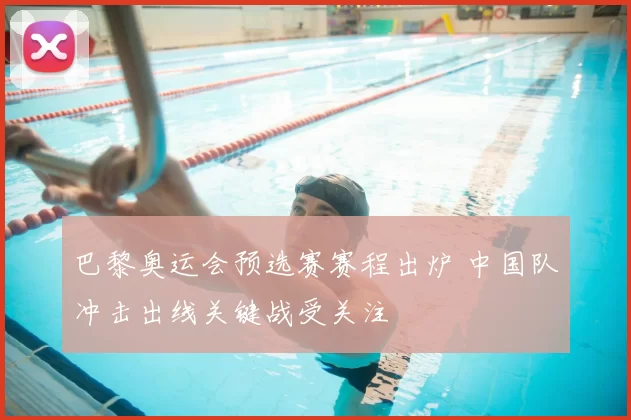 巴黎奥运会预选赛赛程出炉 中国队冲击出线关键战受关注