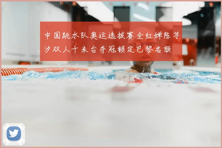 中国跳水队奥运选拔赛全红婵陈芋汐双人十米台夺冠锁定巴黎名额