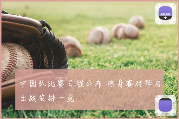 中国队比赛日程公布 热身赛对阵与出战安排一览