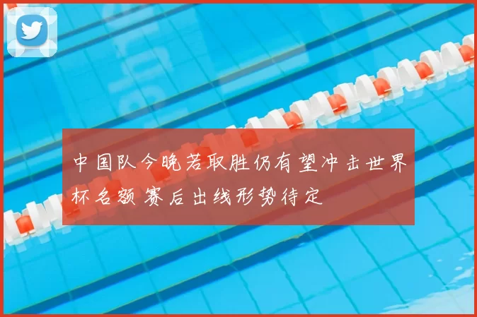 中国队今晚若取胜仍有望冲击世界杯名额 赛后出线形势待定