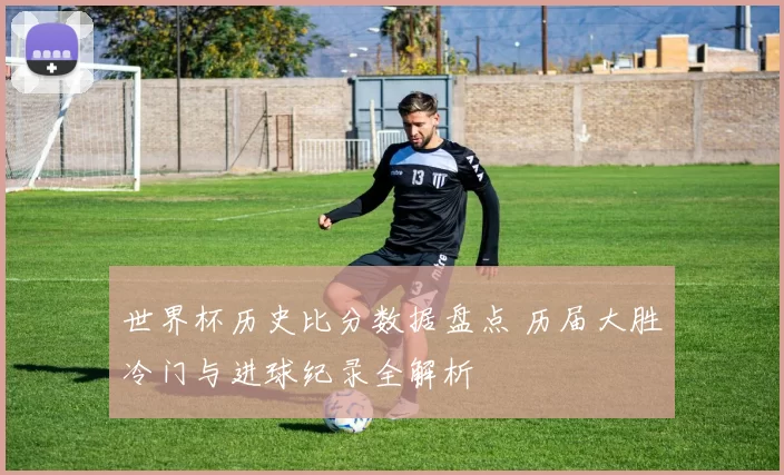 世界杯历史比分数据盘点 历届大胜冷门与进球纪录全解析
