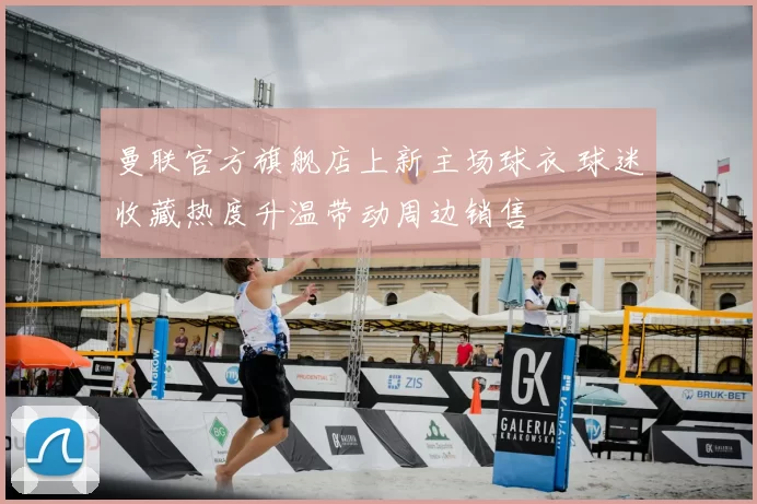 曼联官方旗舰店上新主场球衣 球迷收藏热度升温带动周边销售